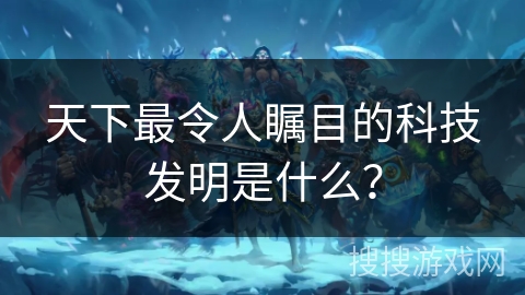 天下最令人瞩目的科技发明是什么？