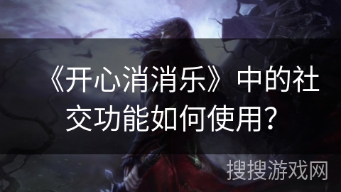 《开心消消乐》中的社交功能如何使用？
