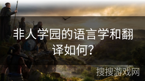 非人学园的语言学和翻译如何？