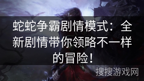 蛇蛇争霸剧情模式：全新剧情带你领略不一样的冒险！