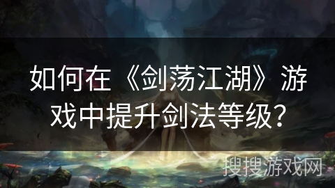 如何在《剑荡江湖》游戏中提升剑法等级? 如何在《剑荡江湖》游戏中提升剑法等级?