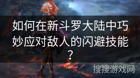 如何在新斗罗大陆中巧妙应对敌人的闪避技能? 如何在新斗罗大陆中巧妙应对敌人的闪避技能?