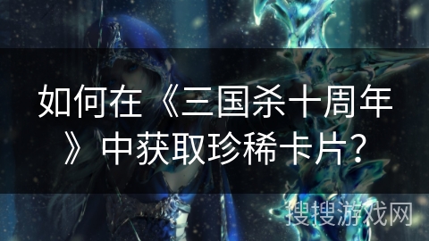 如何在《三国杀十周年》中获取珍稀卡片？