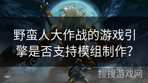 野蛮人大作战的游戏引擎是否支持模组制作？