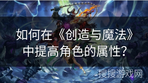 如何在《创造与魔法》中提高角色的属性？