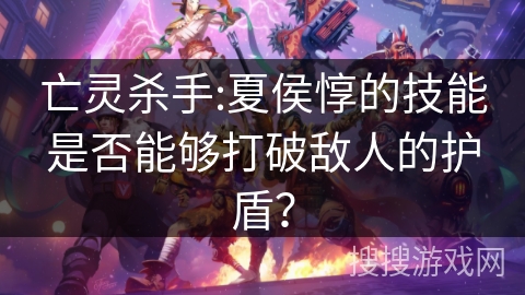 亡灵杀手:夏侯惇的技能是否能够打破敌人的护盾? 亡灵杀手:夏侯惇的技能是否能够打破敌人的护盾?