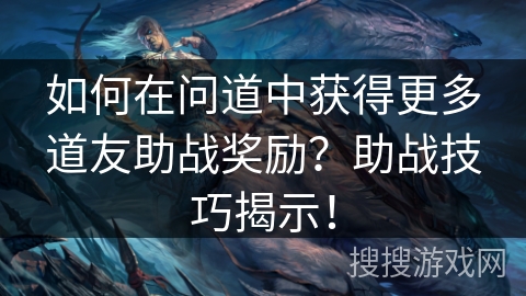 如何在问道中获得更多道友助战奖励？助战技巧揭示！