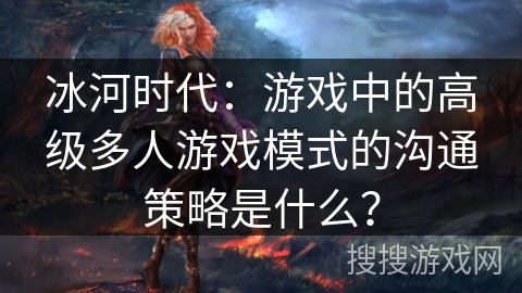 冰河时代：游戏中的高级多人游戏模式的沟通策略是什么？