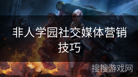 非人学园社交媒体营销技巧
