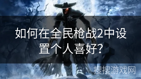 如何在全民枪战2中设置个人喜好? 如何在全民枪战2中设置个人喜好?