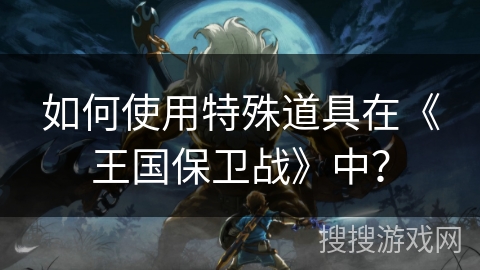 如何使用特殊道具在《王国保卫战》中？
