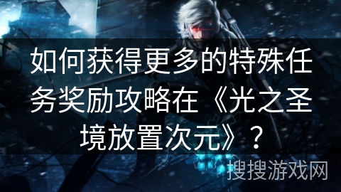 如何获得更多的特殊任务奖励攻略在《光之圣境放置次元》？