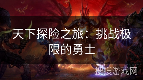 天下探险之旅：挑战极限的勇士