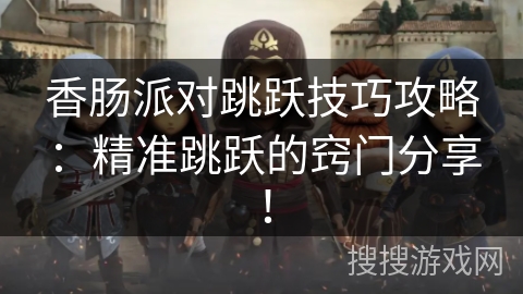 香肠派对跳跃技巧攻略：精准跳跃的窍门分享！