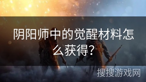 阴阳师中的觉醒材料怎么获得？