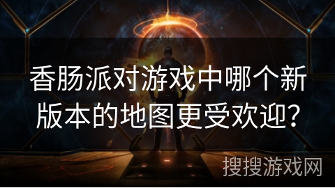 香肠派对游戏中哪个新版本的地图更受欢迎？