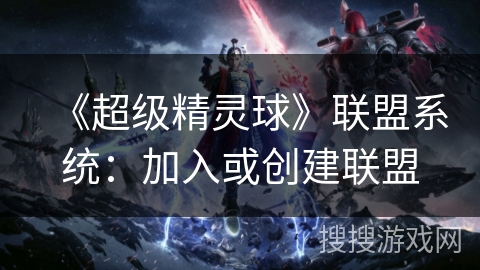 《超级精灵球》联盟系统：加入或创建联盟