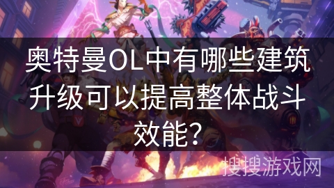 奥特曼OL中有哪些建筑升级可以提高整体战斗效能？