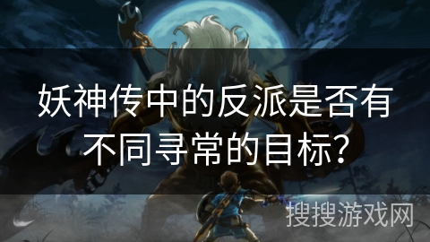 妖神传中的反派是否有不同寻常的目标？