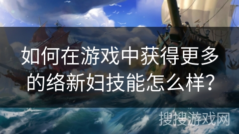 如何在游戏中获得更多的络新妇技能怎么样? 如何在游戏中获得更多的络新妇技能怎么样?