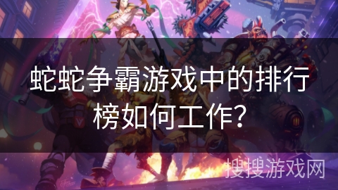 蛇蛇争霸游戏中的排行榜如何工作？