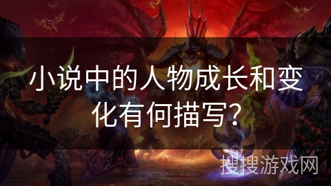 小说中的人物成长和变化有何描写? 小说中的人物成长和变化有何描写?