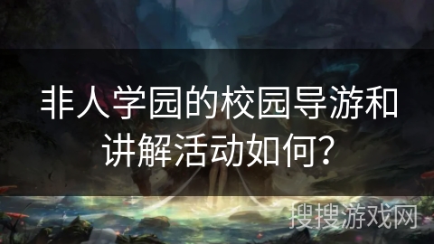 非人学园的校园导游和讲解活动如何? 非人学园的校园导游和讲解活动如何?