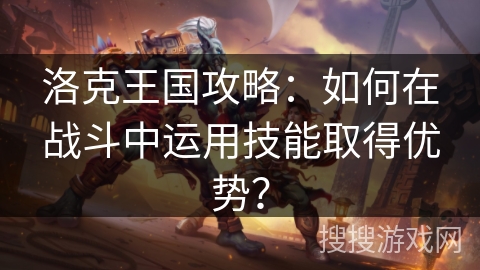 洛克王国攻略：如何在战斗中运用技能取得优势？