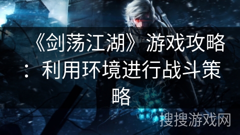 《剑荡江湖》游戏攻略:利用环境进行战斗策略 《剑荡江湖》游戏攻略:利用环境进行战斗策略