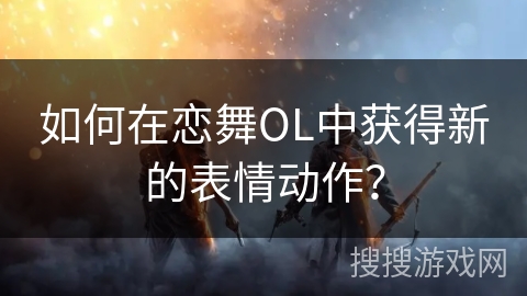 如何在恋舞OL中获得新的表情动作? 如何在恋舞OL中获得新的表情动作?