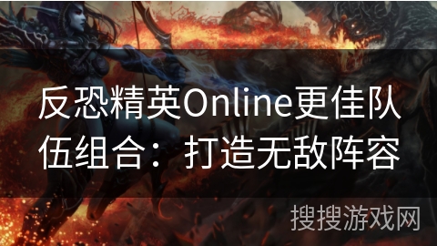 反恐精英Online更佳队伍组合:打造无敌阵容 反恐精英Online更佳队伍组合:打造无敌阵容
