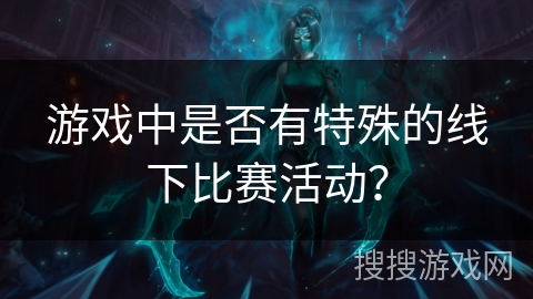 游戏中是否有特殊的线下比赛活动? 游戏中是否有特殊的线下比赛活动?