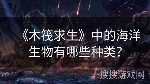 《木筏求生》中的海洋生物有哪些种类？