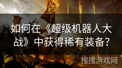 如何在《超级机器人大战》中获得稀有装备？