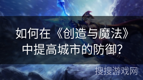 如何在《创造与魔法》中提高城市的防御? 如何在《创造与魔法》中提高城市的防御?