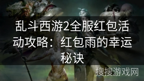 乱斗西游2全服红包活动攻略:红包雨的幸运秘诀 乱斗西游2全服红包活动攻略:红包雨的幸运秘诀