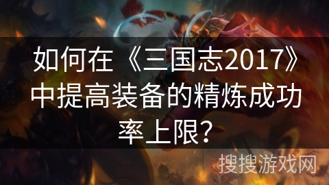 如何在《三国志2017》中提高装备的精炼成功率上限？