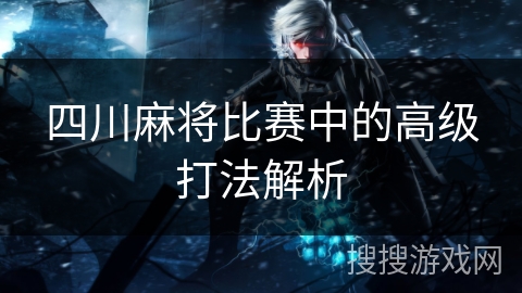 四川麻将比赛中的高级打法解析