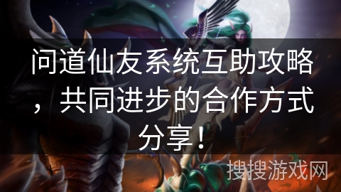 问道仙友系统互助攻略，共同进步的合作方式分享！