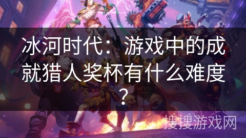 冰河时代：游戏中的成就猎人奖杯有什么难度？