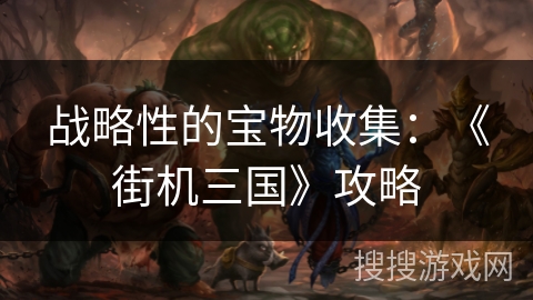 战略性的宝物收集：《街机三国》攻略