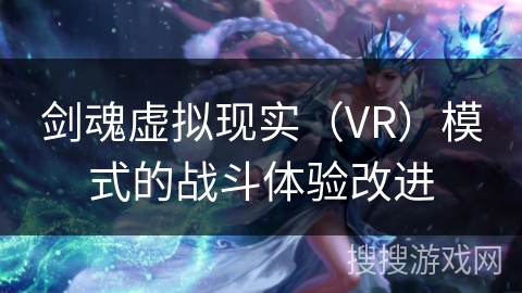 剑魂虚拟现实（VR）模式的战斗体验改进