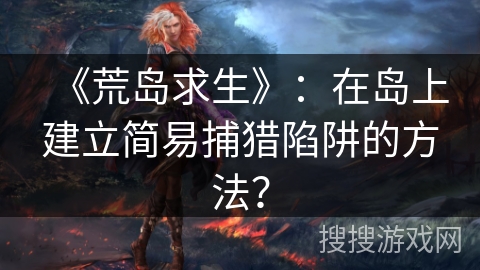 《荒岛求生》：在岛上建立简易捕猎陷阱的方法？