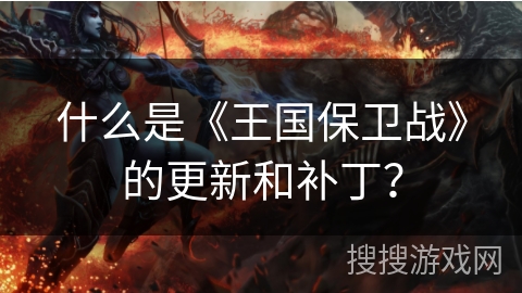 什么是《王国保卫战》的更新和补丁？