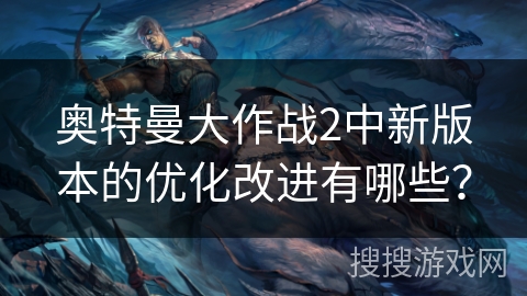 奥特曼大作战2中新版本的优化改进有哪些？
