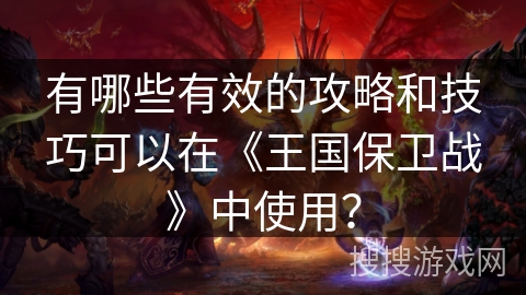 有哪些有效的攻略和技巧可以在《王国保卫战》中使用？