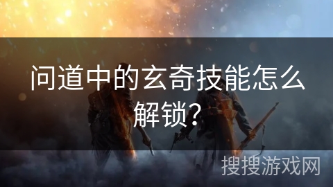 问道中的玄奇技能怎么解锁？