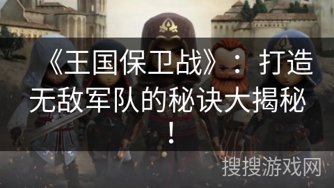 《王国保卫战》：打造无敌军队的秘诀大揭秘！