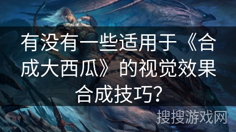 有没有一些适用于《合成大西瓜》的视觉效果合成技巧？