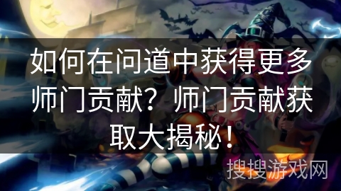 如何在问道中获得更多师门贡献？师门贡献获取大揭秘！